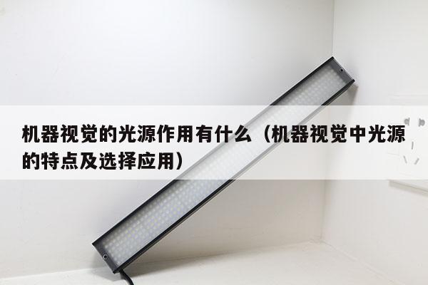 機(jī)器視覺的光源作用有什么(機(jī)器視覺中光源的特點(diǎn)及選擇應(yīng)用)