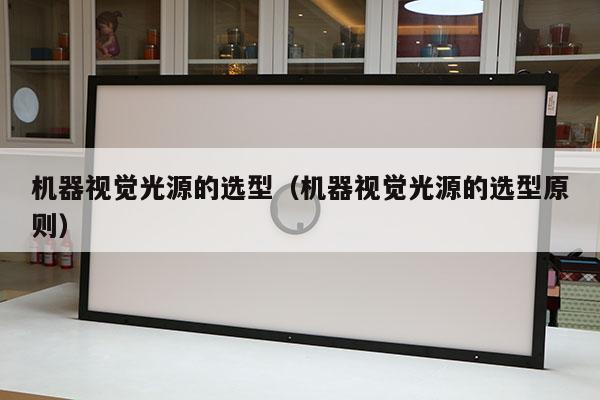 機器視覺光源的選型(機器視覺光源的選型原則)