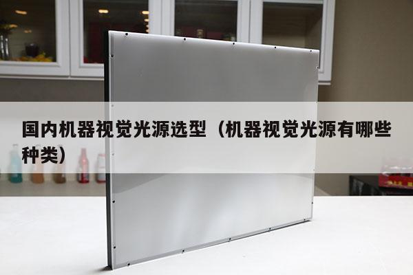 國(guó)內(nèi)機(jī)器視覺(jué)光源選型(機(jī)器視覺(jué)光源有哪些種類(lèi))