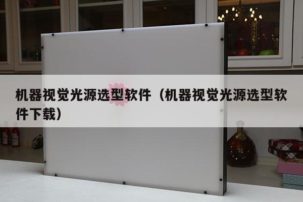 機(jī)器視覺(jué)光源選型軟件(機(jī)器視覺(jué)光源選型軟件下載)