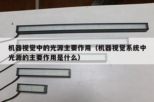 機器視覺中的光源主要作用(機器視覺系統(tǒng)中光源的主要作用是什么)