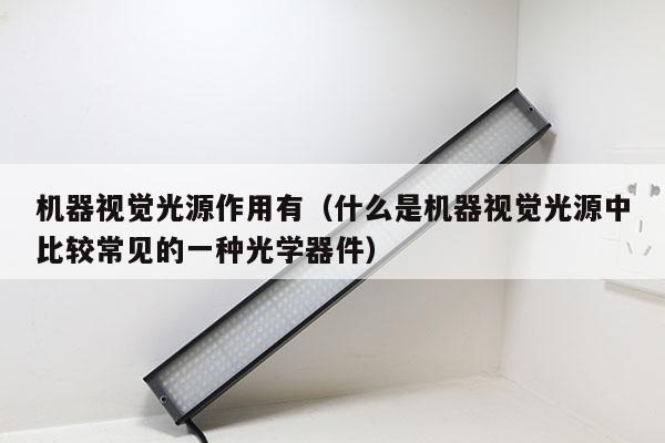 機器視覺光源作用有(什么是機器視覺光源中比較常見的一種光學(xué)器件)