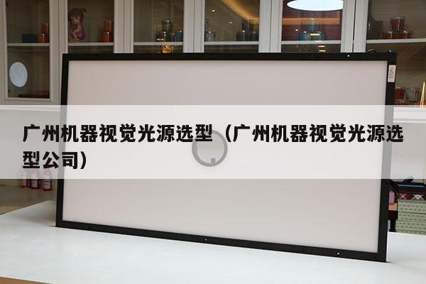 廣州機(jī)器視覺光源選型(廣州機(jī)器視覺光源選型公司)