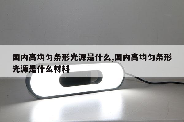 國內(nèi)高均勻條形光源是什么,國內(nèi)高均勻條形光源是什么材料