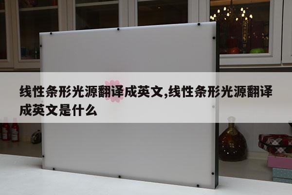 線(xiàn)性條形光源翻譯成英文,線(xiàn)性條形光源翻譯成英文是什么