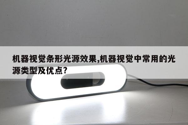 機器視覺條形光源效果,機器視覺中常用的光源類型及優(yōu)點?