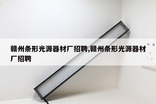 贛州條形光源器材廠招聘,贛州條形光源器材廠招聘