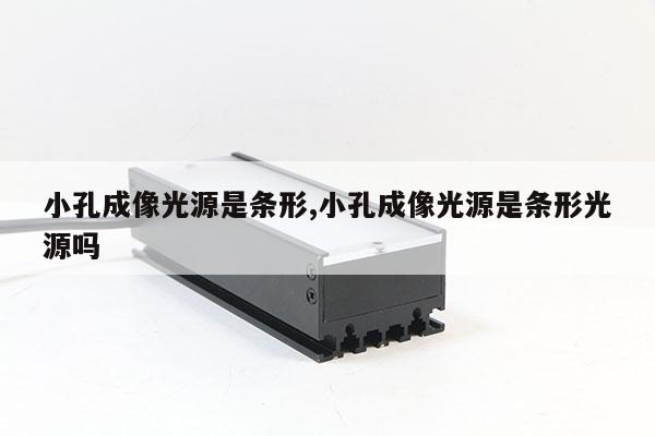 小孔成像光源是條形,小孔成像光源是條形光源嗎