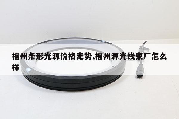 福州條形光源價(jià)格走勢,福州源光線束廠怎么樣