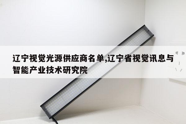 遼寧視覺光源供應(yīng)商名單,遼寧省視覺訊息與智能產(chǎn)業(yè)技術(shù)研究院