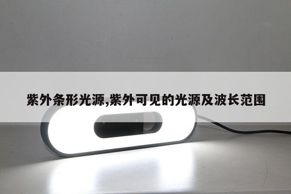 紫外條形光源,紫外可見的光源及波長(zhǎng)范圍