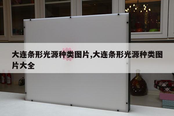 大連條形光源種類(lèi)圖片,大連條形光源種類(lèi)圖片大全