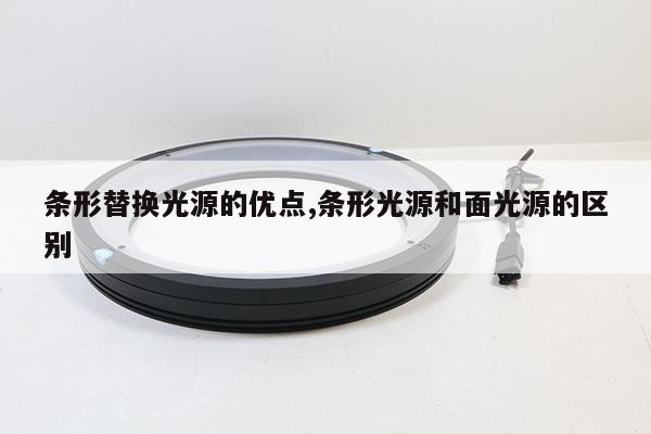 條形替換光源的優(yōu)點(diǎn),條形光源和面光源的區(qū)別